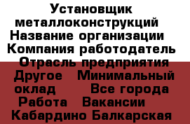 Установщик металлоконструкций › Название организации ­ Компания-работодатель › Отрасль предприятия ­ Другое › Минимальный оклад ­ 1 - Все города Работа » Вакансии   . Кабардино-Балкарская респ.